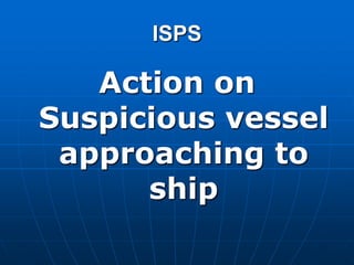 ISPS
Action on
Suspicious vessel
approaching to
ship
 