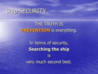 Ship SECURITY
THE TRUTH IS
PREVENTION is everything.
In terms of security,
Searching the ship
is
very much second best.
 