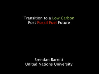 Transition to a Low Carbon
  Post Fossil Fuel Future




     Brendan Barrett
United Nations University
 