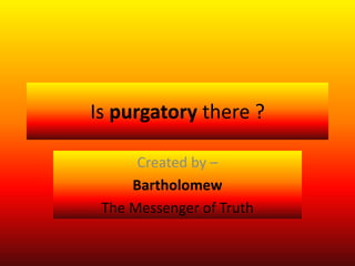 Is purgatory there ?
Created by –
Bartholomew
The Messenger of Truth
 