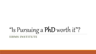 “Is Pursuing a PhDworth it”?
IIBMS INSTITUTE
 