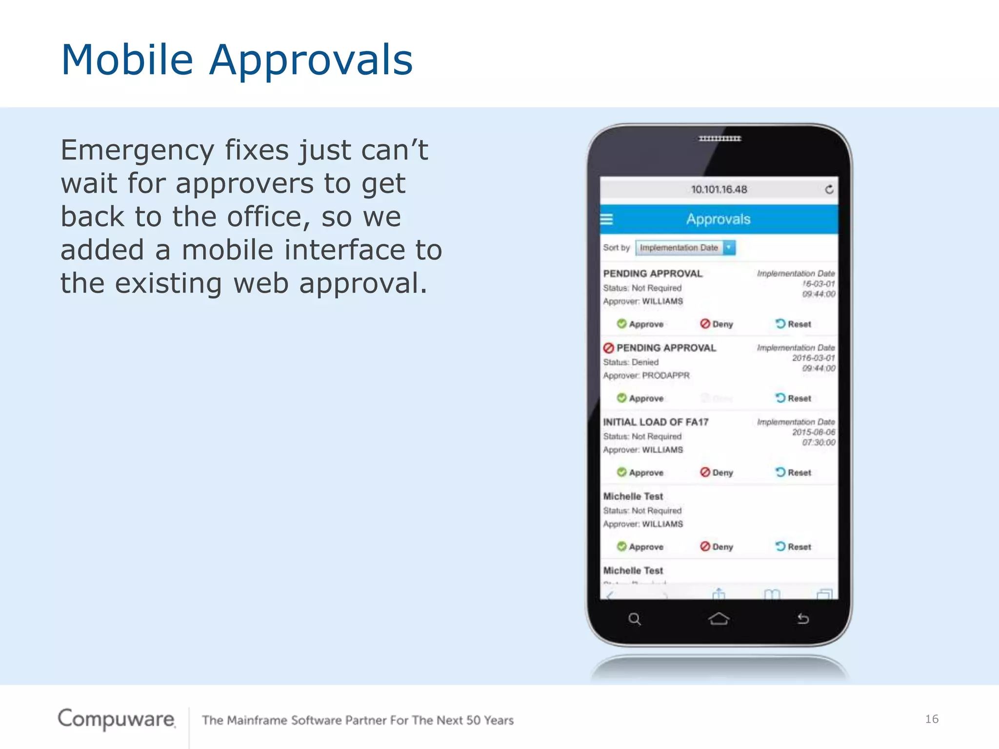 16
Emergency fixes just can’t
wait for approvers to get
back to the office, so we
added a mobile interface to
the existing web approval.
Mobile Approvals
 