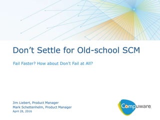 1
Don’t Settle for Old-school SCM
Fail Faster? How about Don’t Fail at All?
Jim Liebert, Product Manager
Mark Schettenhelm, Product Manager
April 28, 2016
 