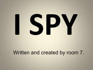 I SPY Written and created by room 7. 