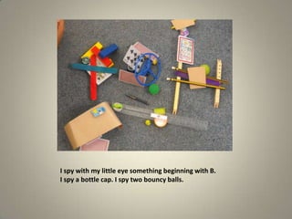 I spy with my little eye something beginning with B.I spy a bottle cap. I spy two bouncy balls.