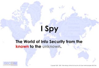 Copyright 2002 - 2003 - Pete Herzog, Institute for Security and Open Methodologies (ISECOM)
I Spy
The World of Info Security from the
known to the unknown.
 