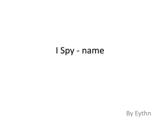 I Spy - name




               By Eythn
 