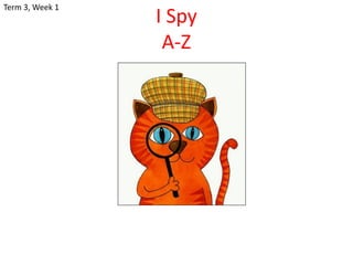 Term 3, Week 1
                 I Spy
                  A-Z
 