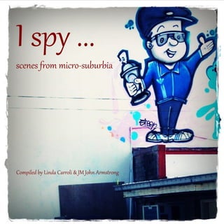 I spy ... 
scenes from micro-suburbia 
Compiled by Linda Carroli & JM John Armstrong 
 
