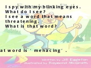 I s p y w it h m y b lin k in g e y e s .
  Wha t d o I s e e ?
  I s e e a w o rd tha t me a ns
  t h r e a t e n in g .
  W h a t is t h a t w o r d ?




a t w o r d is ‘ m e n a c in g ’ .
 