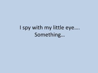 I spy with my little eye…. Something… 