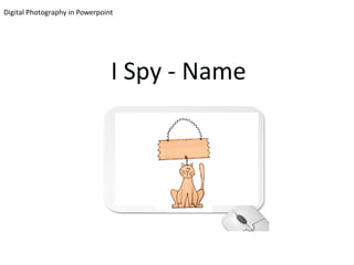 Digital Photography in Powerpoint




                                I Spy - Name
 
