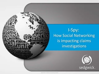 Sedgwick © 2013 Confidential – Do not disclose or distribute.
I-Spy:
How Social Networking
is impacting claims
investigations
 