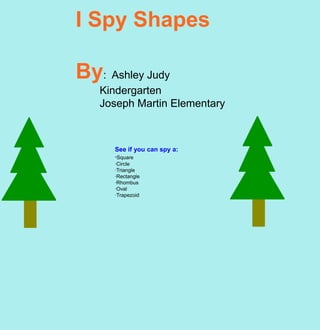I Spy Shapes

By: Ashley Judy
   Kindergarten
   Joseph Martin Elementary



      See if you can spy a:
      ·Square
      ·Circle
      ·Triangle
      ·Rectangle
      ·Rhombus
      ·Oval
      ·Trapezoid
 