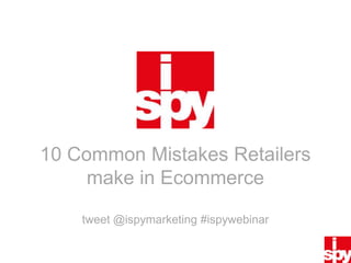 10 Common Mistakes Retailers make in Ecommercetweet @ispymarketing#ispywebinar 