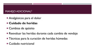 MANEJO ADICIONAL2
 Analgésicos para el dolor
 Cuidado de heridas
 Cambios de apósito
 Reevaluar las heridas durante cada cambio de vendaje
 Técnicas para la curación de heridas húmedas
 Cuidado nutricional
 