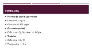 PROFILAXIS 3
 Hernia de pared abdominal
 Cefazolina 1-3 g IV
 Clindamicina 900 mg IV
 Gastrointestinal
 Cefotetan 1-2g IV, cefotexina 1-2g iv
 Torácica
 Cefazolina 1-3 g IV
 Vancomicina 1-1.5 g
 