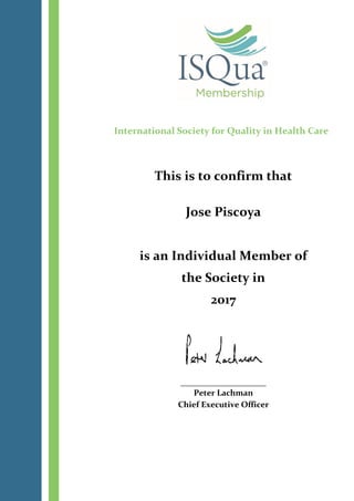 International Society for Quality in Health Care
This is to confirm that
Jose Piscoya
is an Individual Member of
the Society in
2017
__________________
Peter Lachman
Chief Executive Officer
 