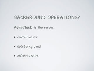 BACKGROUND OPERATIONS?
AsyncTask to the rescue!

• onPreExecute

• doInBackground

• onPostExecute
 