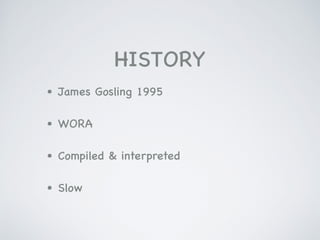 HISTORY
• James Gosling 1995

• WORA

• Compiled & interpreted

• Slow
 