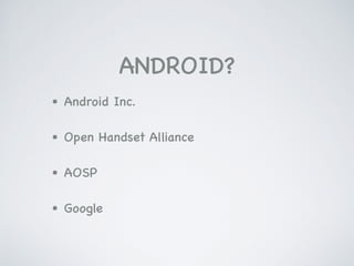 ANDROID?
• Android Inc.

• Open Handset Alliance

• AOSP

• Google
 