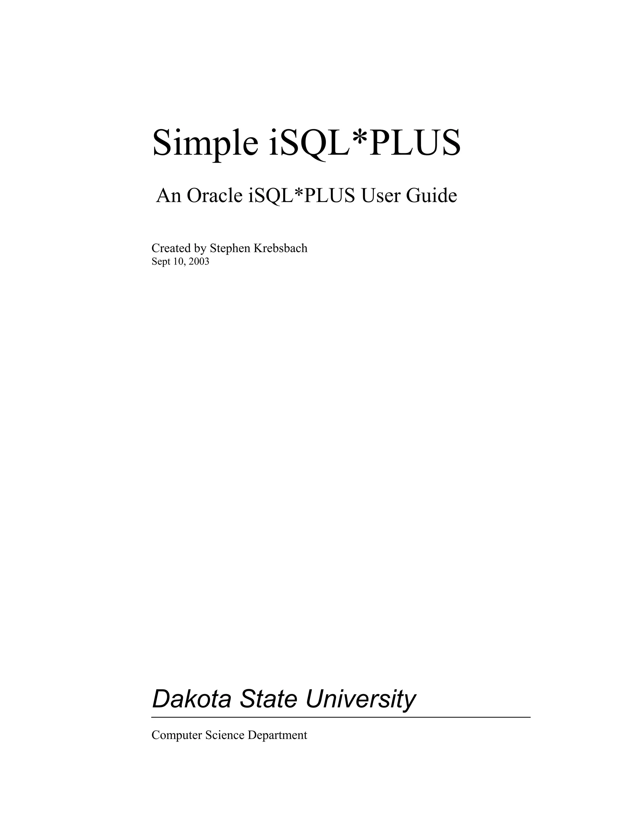 Simple iSQL*PLUS An Oracle iSQL*PLUS User Guide Created by Stephen Krebsbach Sept 10, 2003 Dakota State University Computer Science Department 