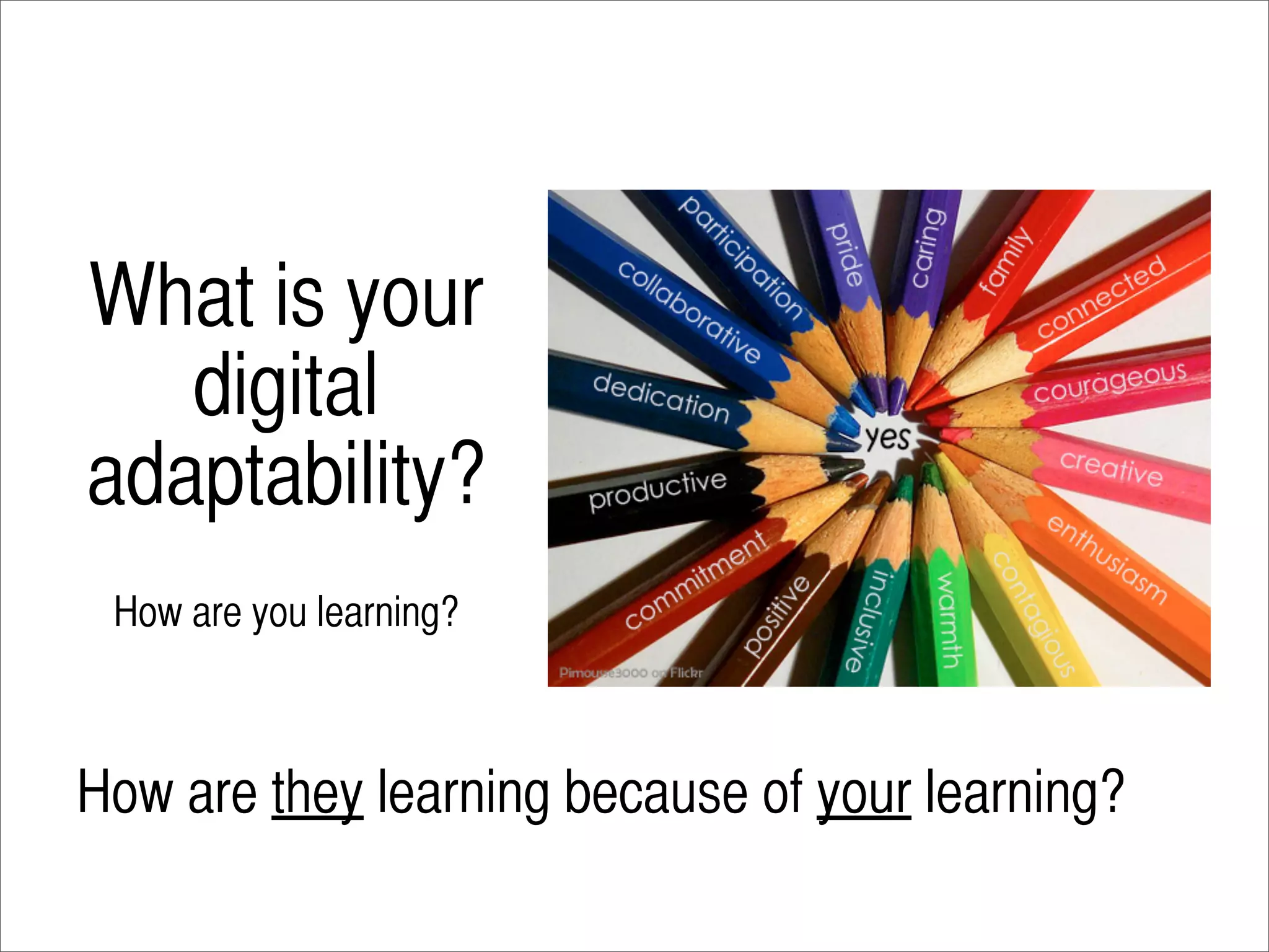What is your
   digital
adaptability?
 How are you learning?



How are they learning because of your learning?
 