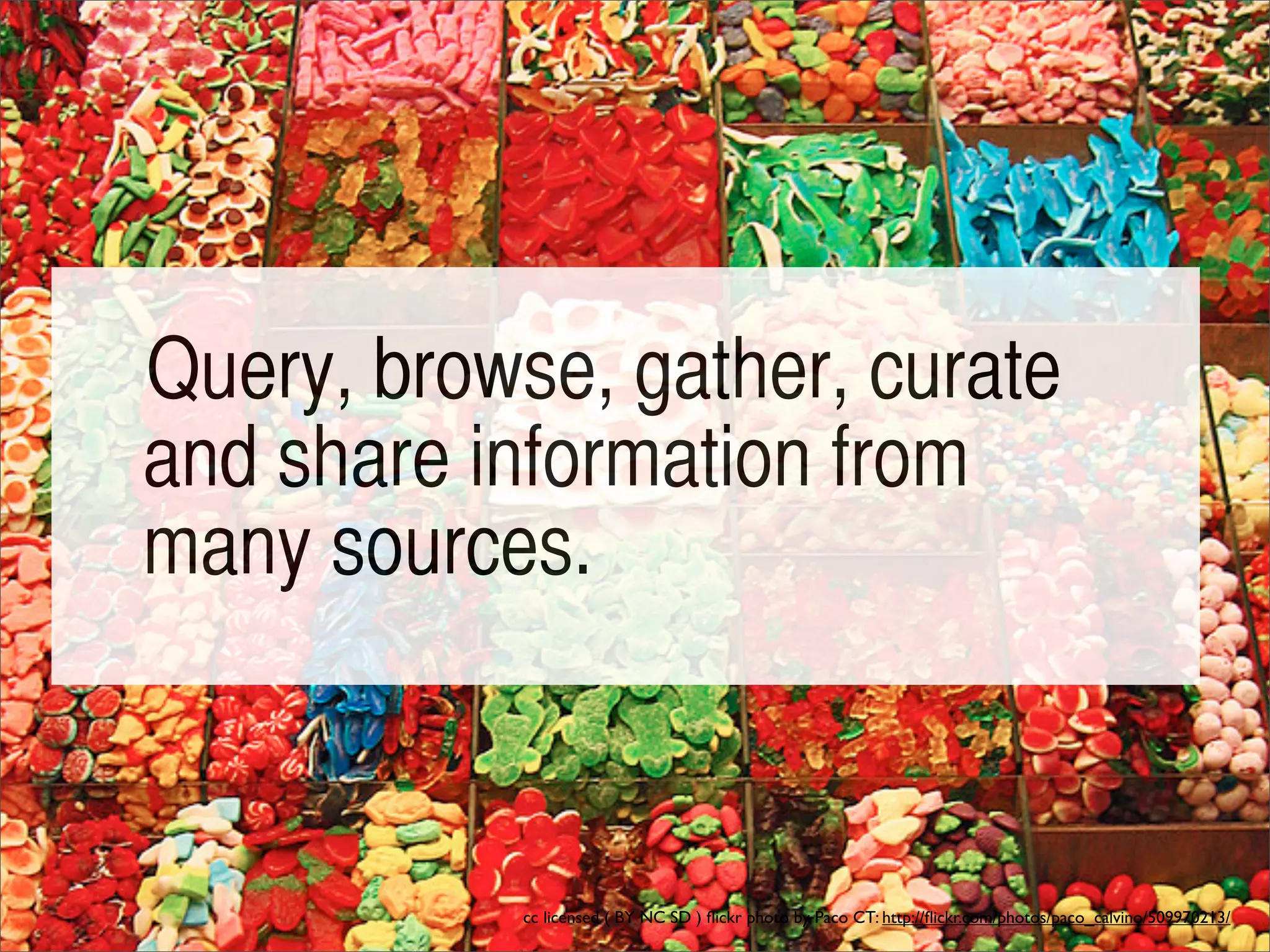 Query, browse, gather, curate
and share information from
many sources.



            cc licensed ( BY NC SD ) ﬂickr photo by Paco CT: http://ﬂickr.com/photos/paco_calvino/509970213/
 