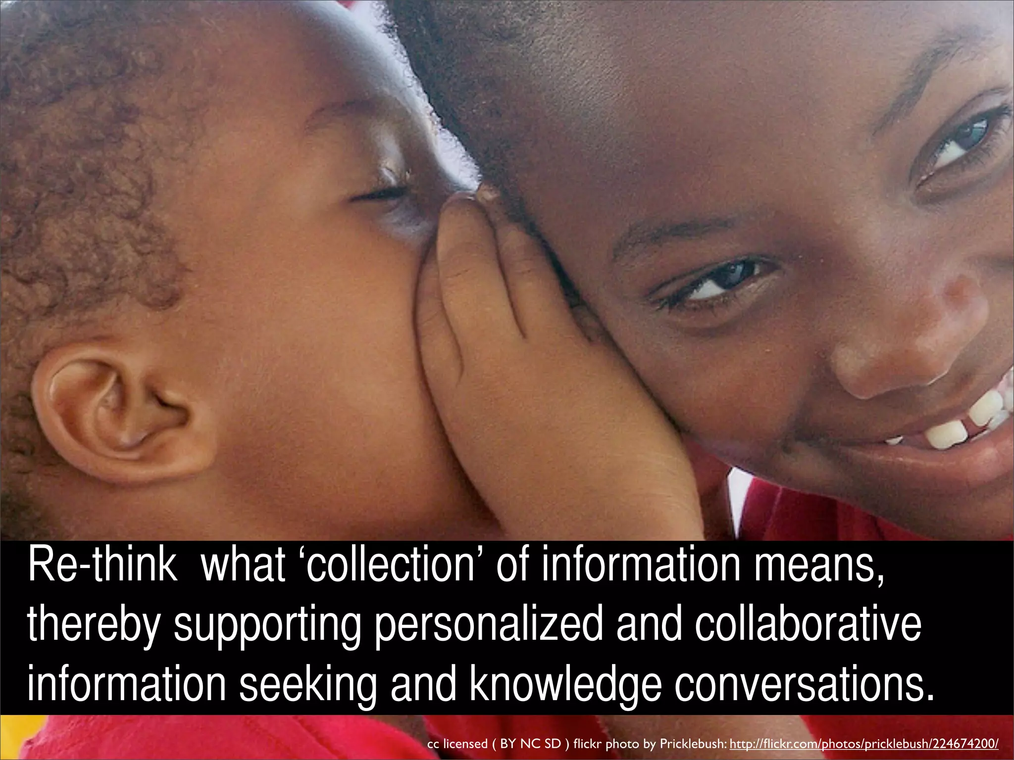 Re-think what ‘collection’ of information means,
thereby supporting personalized and collaborative
information seeking and knowledge conversations.
                     cc licensed ( BY NC SD ) ﬂickr photo by Pricklebush: http://ﬂickr.com/photos/pricklebush/224674200/
 