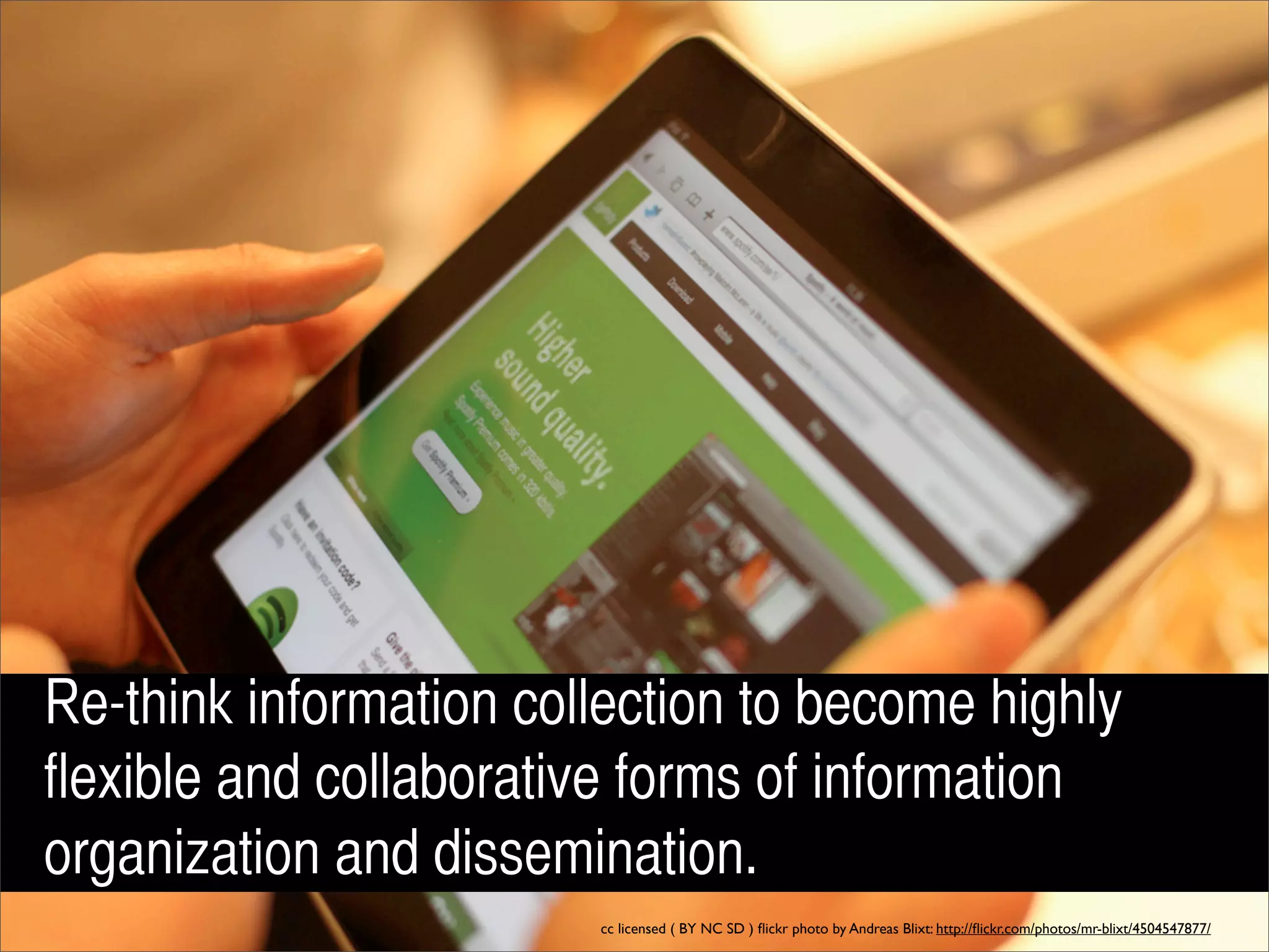 Re-think information collection to become highly
flexible and collaborative forms of information
organization and dissemination.
                        cc licensed ( BY NC SD ) ﬂickr photo by Andreas Blixt: http://ﬂickr.com/photos/mr-blixt/4504547877/
 