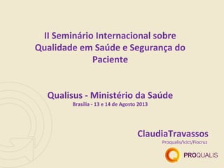 ClaudiaTravassos
Proqualis/Icict/Fiocruz
II Seminário Internacional sobre
Qualidade em Saúde e Segurança do
Paciente
Qualisus - Ministério da Saúde
Brasília - 13 e 14 de Agosto 2013
 