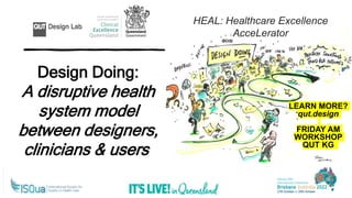 Design Doing:
A disruptive health
system model
between designers,
clinicians & users
HEAL: Healthcare Excellence
AcceLerator
LEARN MORE?
qut.design
FRIDAY AM
WORKSHOP
QUT KG
 