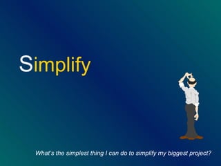 S implify What ’s the simplest thing I can do to simplify my biggest project? 