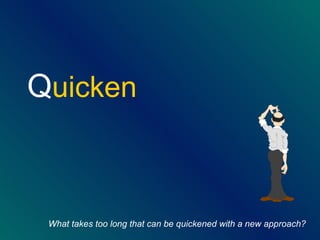 Q uicken   What takes too long that can be quickened with a new approach?   