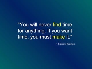 "You will never  find  time for anything. If you want time, you must  make  it."    -  Charles Bruxton 