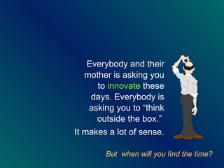 Everybody and their mother is asking you to  innovate  these days. Everybody is asking you to  “think outside the box.”  It makes a lot of sense. But  when will you find the time? 