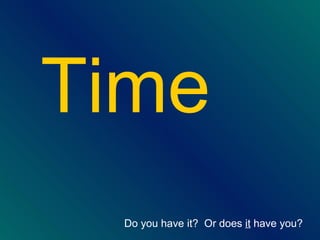 Time Do you have it?  Or does  it  have you?   
