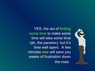 YES, the act of  finding some time  to make some time will take some time (ah, the paradox), but it ’s time well spent.  A few minutes  now  will save you weeks of frustration down the road.   