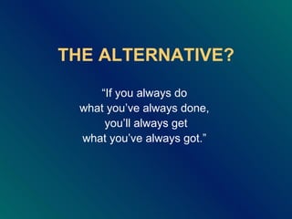 THE ALTERNATIVE? “ If you always do  what you ’ve always done,  you ’ll always get what you’ve always got.”  