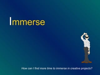 <ul><li>I mmerse </li></ul>How can I find more time to immerse in creative projects? 