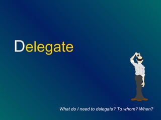 <ul><li>D elegate </li></ul>What do I need to delegate? To whom? When? 