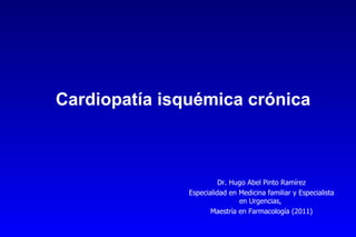 Cardiopatía isquémica crónica



                         Dr. Hugo Abel Pinto Ramírez
               Especialidad en Medicina familiar y Especialista
                               en Urgencias,
                      Maestría en Farmacología (2011)
 