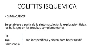 COLITITS ISQUEMICA
• DIAGNOSTICO

Se establece a partir de la sintomatología, la exploración física,
los hallazgos en las pruebas complementarias
Rx
TAC
Endoscopia

son inespecíficos y sirven para hacer Dx dif.

 