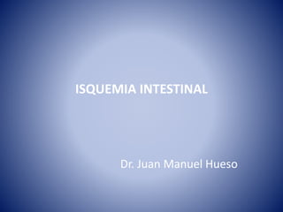 ISQUEMIA INTESTINAL
Dr. Juan Manuel Hueso
 