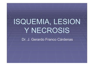 ISQUEMIA, LESION
   Y NECROSIS
 Dr. J. Gerardo Franco Cárdenas
 