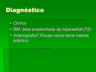 Diagnóstico
 Clínica
 RM: área ensanchada de hiperseñal (T2)
 Arteriografía? Pocas veces tiene interés
práctico

 