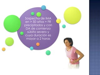 Sospecha de IMA
en > 50 años + FR
precipitados y con
DA de comienzo
súbito severo y
cuya duración es
mayor a 2 horas

 