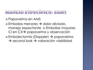 Papaverina

en AMS
 Embolias menores  dolor aliviado,
manejo expectante o Embolias mayores
CI en CX papaverina y observación
 Embolectomía (Doppler)  papaverina
 second look  valoración viabilidad

 