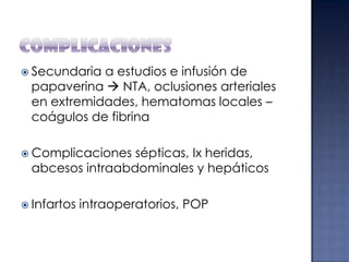  Secundaria

a estudios e infusión de
papaverina  NTA, oclusiones arteriales
en extremidades, hematomas locales –
coágulos de fibrina

 Complicaciones

sépticas, Ix heridas,
abcesos intraabdominales y hepáticos

 Infartos

intraoperatorios, POP

 