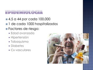  4.5

a 44 por cada 100.000
 1 de cada 1000 hospitalizados
 Factores de riesgo:







Edad avanzada
Hipertensión
Tabaquismo
Diabetes
Cx vasculares

 